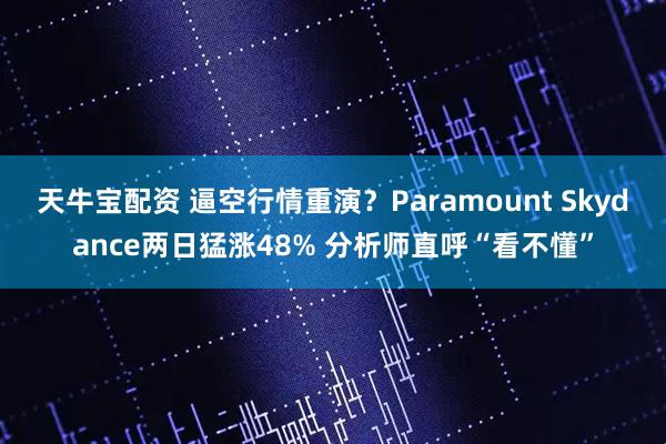 天牛宝配资 逼空行情重演？Paramount Skydance两日猛涨48% 分析师直呼“看不懂”
