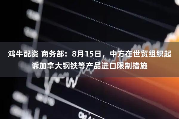 鸿牛配资 商务部：8月15日，中方在世贸组织起诉加拿大钢铁等产品进口限制措施