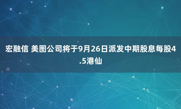 宏融信 美图公司将于9月26日派发中期股息每股4.5港仙