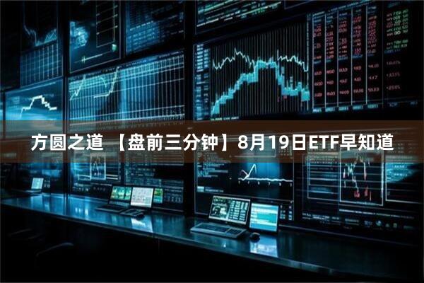 方圆之道 【盘前三分钟】8月19日ETF早知道