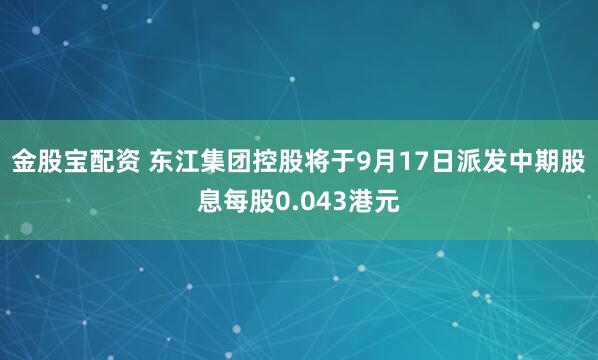 金股宝配资 东江集团控股将于9月17日派发中期股息每股0.043港元