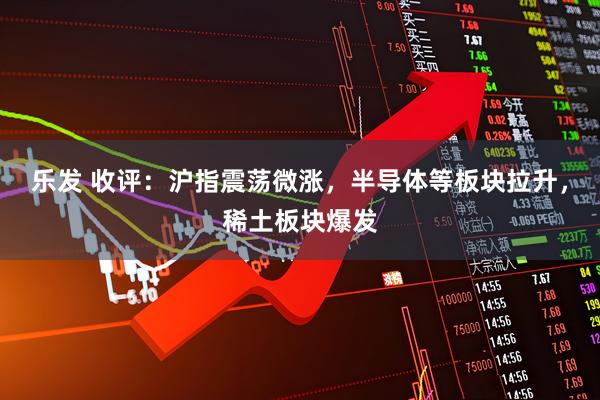 乐发 收评:沪指震荡微涨,半导体等板块拉升,稀土板块爆发