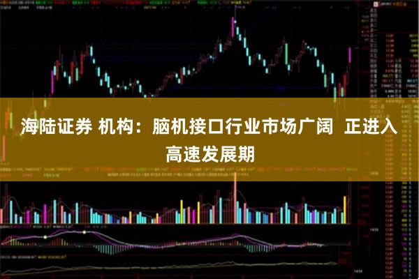 海陆证券 机构：脑机接口行业市场广阔  正进入高速发展期