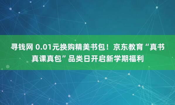 寻钱网 0.01元换购精美书包！京东教育“真书真课真包”品类日开启新学期福利