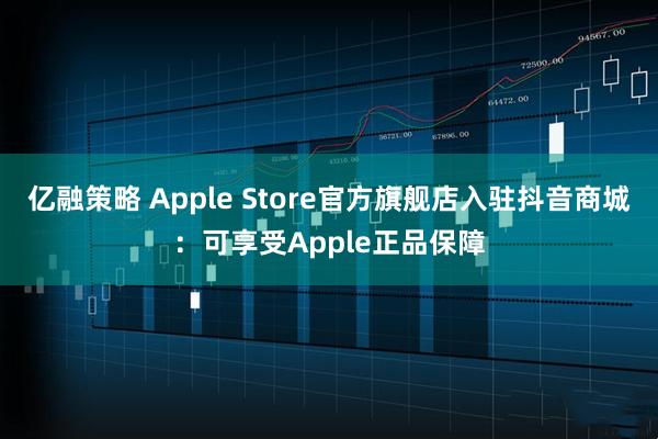 亿融策略 Apple Store官方旗舰店入驻抖音商城:可享受Apple正品保障