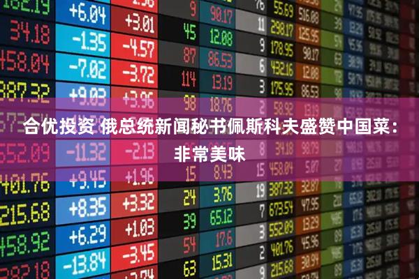 合优投资 俄总统新闻秘书佩斯科夫盛赞中国菜：非常美味