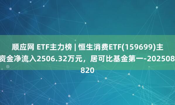 顺应网 ETF主力榜 | 恒生消费ETF(159699)主力资金净流入2506.32万元，居可比基金第一-20250820
