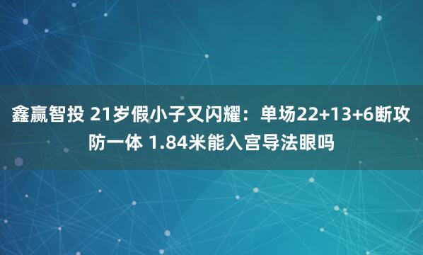 鑫赢智投 21岁假小子又闪耀:单场22+13+6断攻防一体 1.84米能入宫导法眼吗