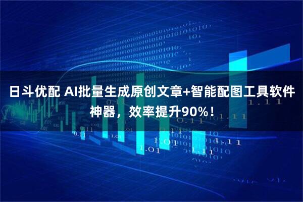 日斗优配 AI批量生成原创文章+智能配图工具软件神器，效率提升90%！