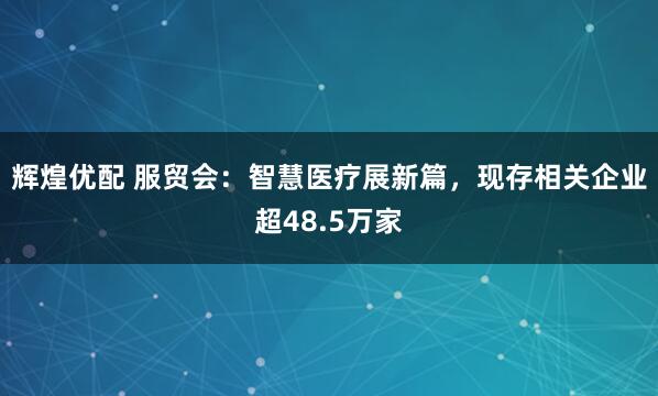 辉煌优配 服贸会：智慧医疗展新篇，现存相关企业超48.5万家