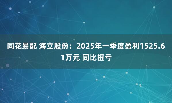 同花易配 海立股份：2025年一季度盈利1525.61万元 同比扭亏