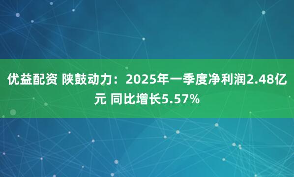 优益配资 陕鼓动力：2025年一季度净利润2.48亿元 同比增长5.57%