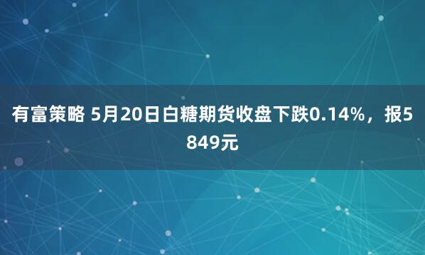 有富策略 5月20日白糖期货收盘下跌0.14%，报5849元