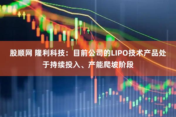 股顺网 隆利科技：目前公司的LIPO技术产品处于持续投入、产能爬坡阶段