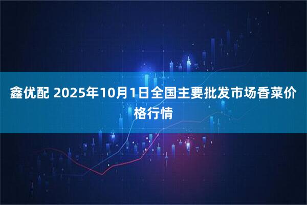 鑫优配 2025年10月1日全国主要批发市场香菜价格行情