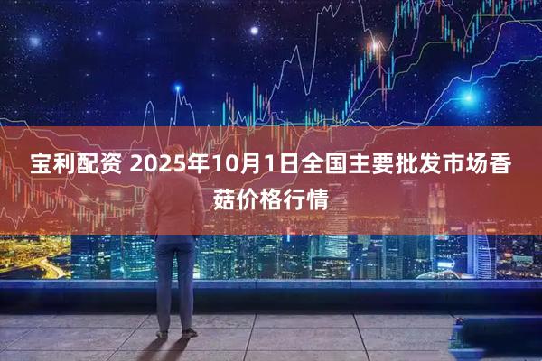 宝利配资 2025年10月1日全国主要批发市场香菇价格行情
