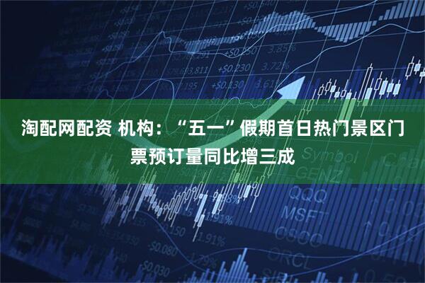 淘配网配资 机构：“五一”假期首日热门景区门票预订量同比增三成