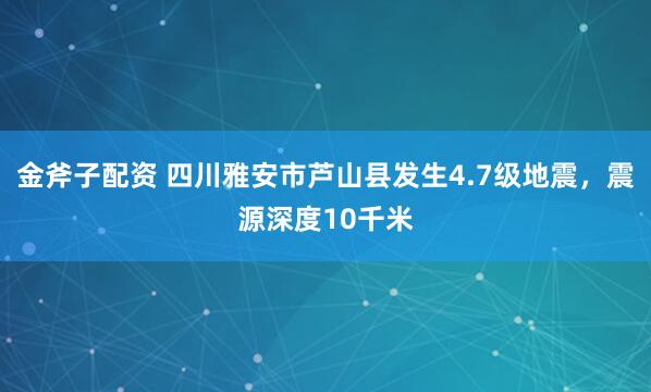 金斧子配资 四川雅安市芦山县发生4.7级地震，震源深度10千米