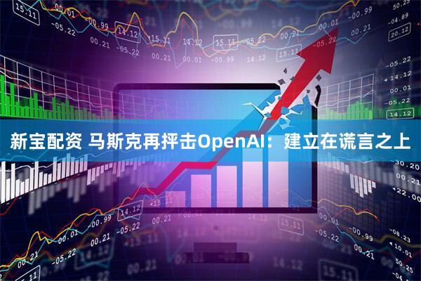 新宝配资 马斯克再抨击OpenAI：建立在谎言之上