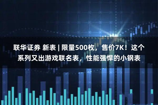联华证券 新表 | 限量500枚，售价7K！这个系列又出游戏联名表，性能强悍的小钢表