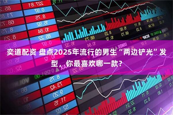 奕道配资 盘点2025年流行的男生“两边铲光”发型,你最喜欢哪一款?