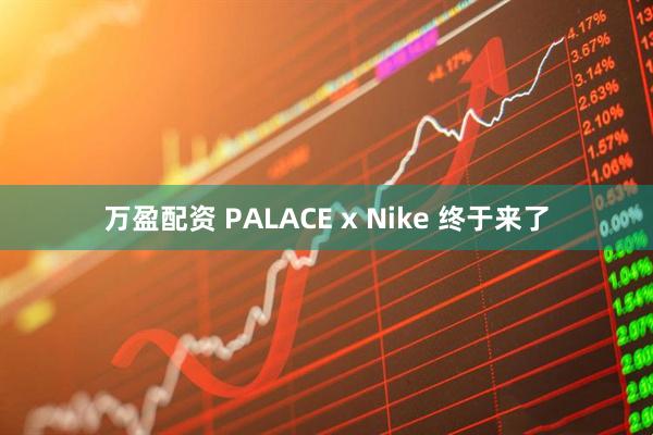 万盈配资 PALACE x Nike 终于来了