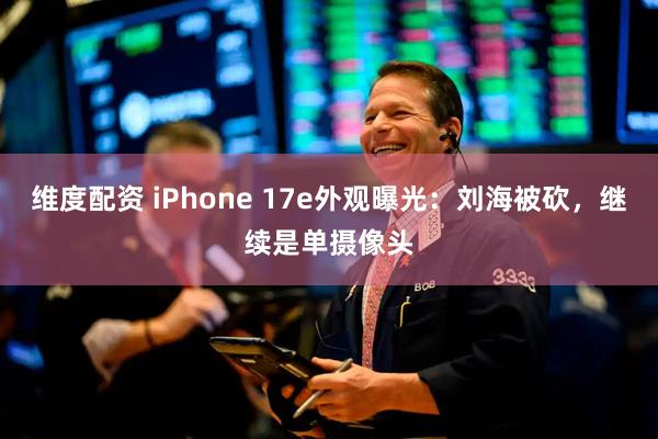 维度配资 iPhone 17e外观曝光：刘海被砍，继续是单摄像头