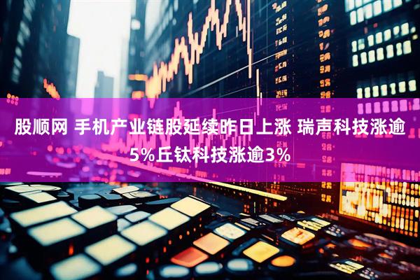 股顺网 手机产业链股延续昨日上涨 瑞声科技涨逾5%丘钛科技涨逾3%