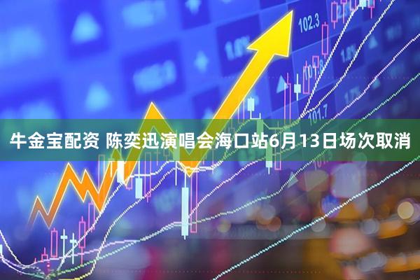 牛金宝配资 陈奕迅演唱会海口站6月13日场次取消